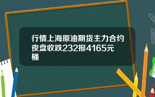行情上海原油期货主力合约夜盘收跌232报4165元桶