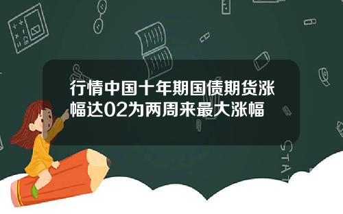 行情中国十年期国债期货涨幅达02为两周来最大涨幅