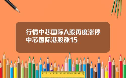 行情中芯国际A股再度涨停中芯国际港股涨15