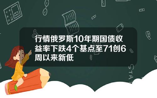 行情俄罗斯10年期国债收益率下跌4个基点至71创6周以来新低
