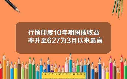 行情印度10年期国债收益率升至627为3月以来最高