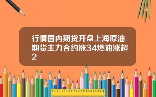行情国内期货开盘上海原油期货主力合约涨34燃油涨超2