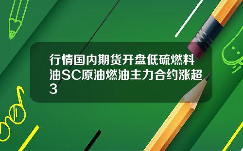 行情国内期货开盘低硫燃料油SC原油燃油主力合约涨超3