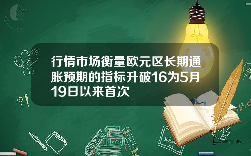 行情市场衡量欧元区长期通胀预期的指标升破16为5月19日以来首次