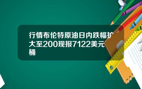 行情布伦特原油日内跌幅扩大至200现报7122美元桶