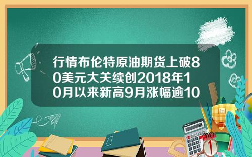 行情布伦特原油期货上破80美元大关续创2018年10月以来新高9月涨幅逾10
