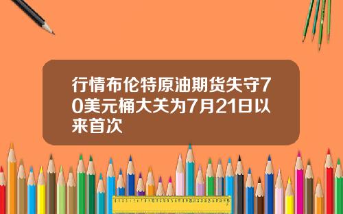 行情布伦特原油期货失守70美元桶大关为7月21日以来首次