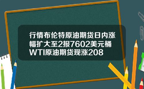 行情布伦特原油期货日内涨幅扩大至2报7602美元桶WTI原油期货现涨208