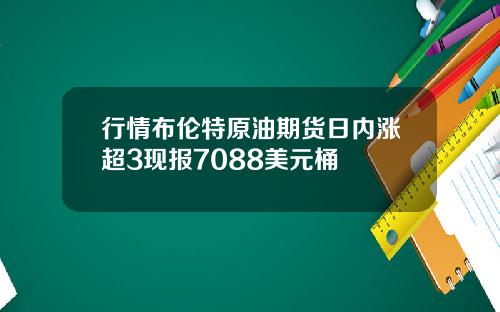 行情布伦特原油期货日内涨超3现报7088美元桶