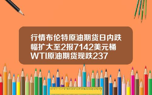 行情布伦特原油期货日内跌幅扩大至2报7142美元桶WTI原油期货现跌237