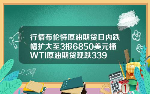 行情布伦特原油期货日内跌幅扩大至3报6850美元桶WTI原油期货现跌339