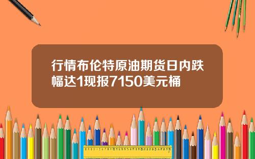 行情布伦特原油期货日内跌幅达1现报7150美元桶