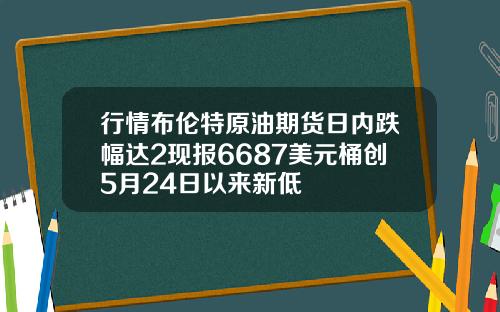行情布伦特原油期货日内跌幅达2现报6687美元桶创5月24日以来新低