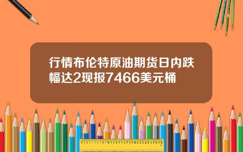 行情布伦特原油期货日内跌幅达2现报7466美元桶