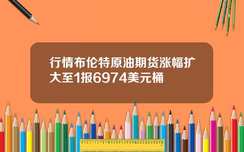 行情布伦特原油期货涨幅扩大至1报6974美元桶