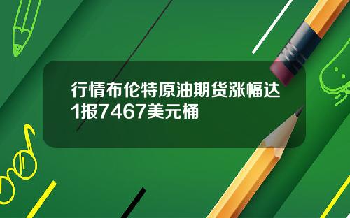 行情布伦特原油期货涨幅达1报7467美元桶