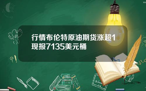 行情布伦特原油期货涨超1现报7135美元桶