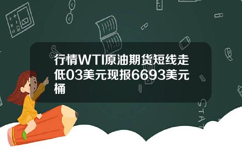 行情WTI原油期货短线走低03美元现报6693美元桶