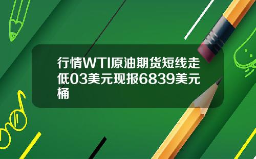 行情WTI原油期货短线走低03美元现报6839美元桶