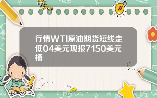 行情WTI原油期货短线走低04美元现报7150美元桶
