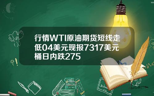 行情WTI原油期货短线走低04美元现报7317美元桶日内跌275