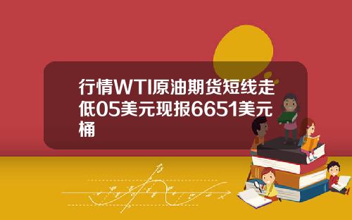 行情WTI原油期货短线走低05美元现报6651美元桶