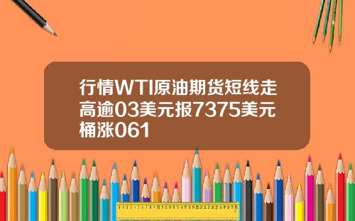 行情WTI原油期货短线走高逾03美元报7375美元桶涨061
