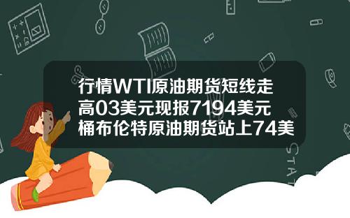 行情WTI原油期货短线走高03美元现报7194美元桶布伦特原油期货站上74美元桶