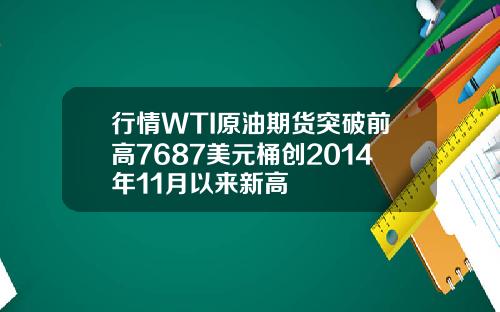 行情WTI原油期货突破前高7687美元桶创2014年11月以来新高
