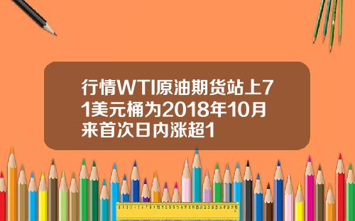 行情WTI原油期货站上71美元桶为2018年10月来首次日内涨超1