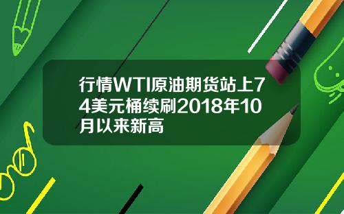 行情WTI原油期货站上74美元桶续刷2018年10月以来新高