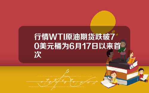 行情WTI原油期货跌破70美元桶为6月17日以来首次