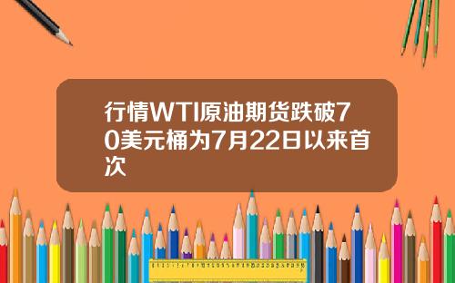 行情WTI原油期货跌破70美元桶为7月22日以来首次
