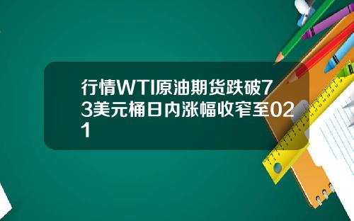 行情WTI原油期货跌破73美元桶日内涨幅收窄至021