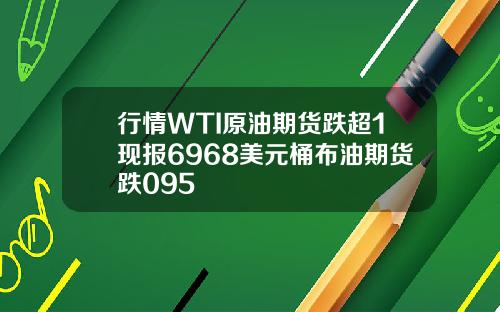 行情WTI原油期货跌超1现报6968美元桶布油期货跌095
