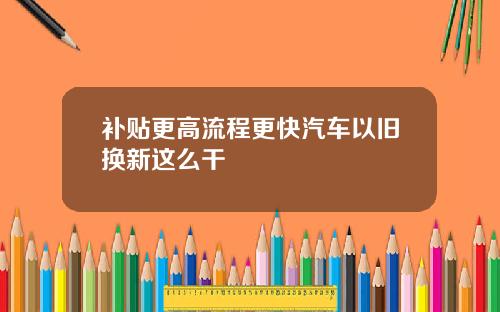 补贴更高流程更快汽车以旧换新这么干