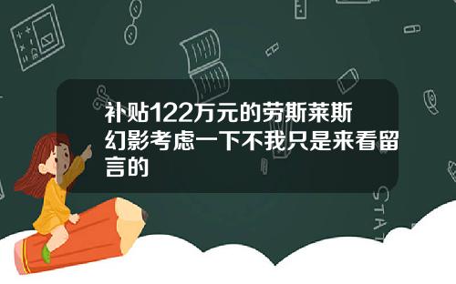补贴122万元的劳斯莱斯幻影考虑一下不我只是来看留言的