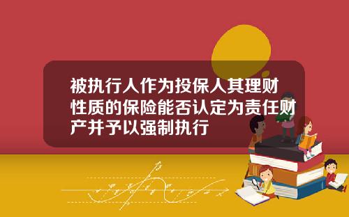 被执行人作为投保人其理财性质的保险能否认定为责任财产并予以强制执行
