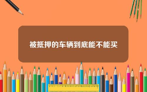被抵押的车辆到底能不能买