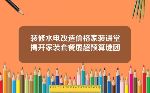 装修水电改造价格家装讲堂揭开家装套餐屡超预算谜团