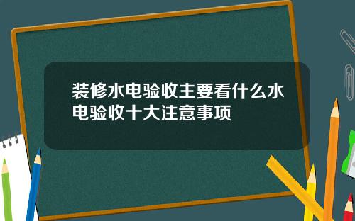 装修水电验收主要看什么水电验收十大注意事项