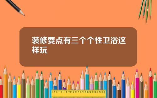 装修要点有三个个性卫浴这样玩