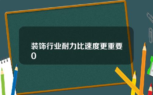 装饰行业耐力比速度更重要0