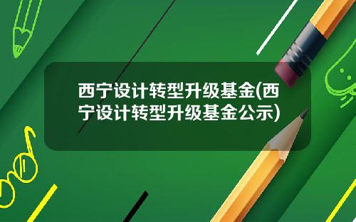 西宁设计转型升级基金(西宁设计转型升级基金公示)
