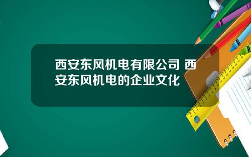 西安东风机电有限公司 西安东风机电的企业文化