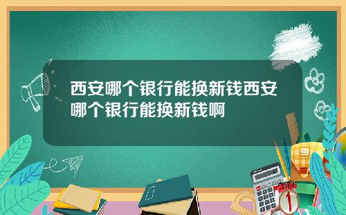 西安哪个银行能换新钱西安哪个银行能换新钱啊