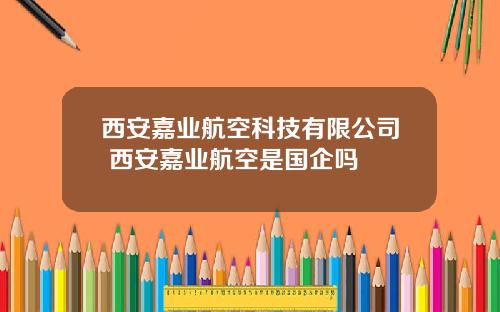 西安嘉业航空科技有限公司 西安嘉业航空是国企吗