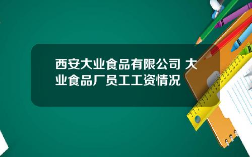 西安大业食品有限公司 大业食品厂员工工资情况