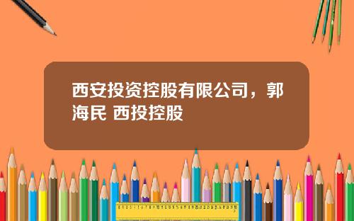 西安投资控股有限公司，郭海民 西投控股