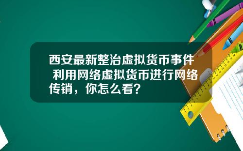 西安最新整治虚拟货币事件 利用网络虚拟货币进行网络传销，你怎么看？